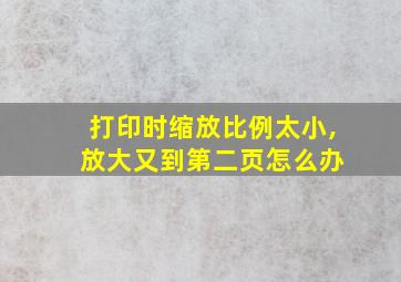 打印时缩放比例太小, 放大又到第二页怎么办